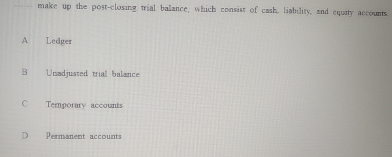 A
C
make up the post-closing trial balance, which consist of cash, liability, and equity accounts.
B Unadjusted trial balance
D
Ledger
Temporary accounts
Permanent accounts