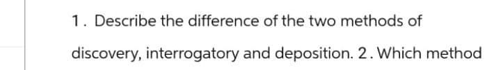 1. Describe the difference of the two methods of
discovery, interrogatory and deposition. 2. Which method