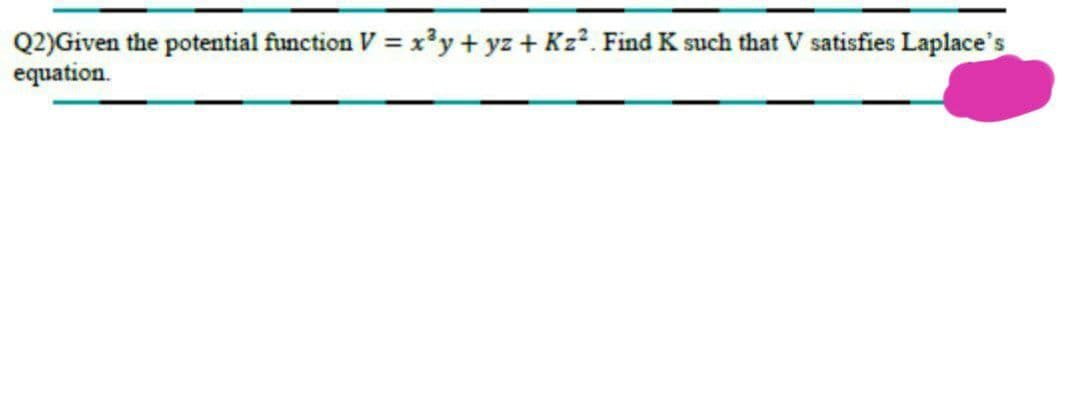 Q2)Given the potential function V = x³y+ yz + Kz². Find K such that V satisfies Laplace's
equation.
%3D
