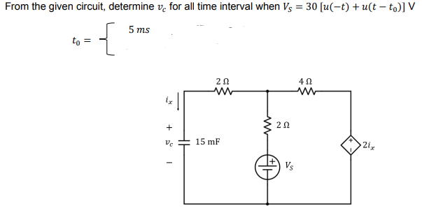 From the given circuit, determine v, for all time interval when Vs = 30 [u(-t) + u(t – to)] V
5 ms
to =
20
4Ω
20
15 mF
2ix
Ve
Vs
ww
+
