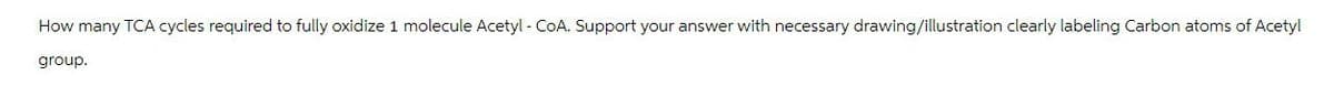How many TCA cycles required to fully oxidize 1 molecule Acetyl-CoA. Support your answer with necessary drawing/illustration clearly labeling Carbon atoms of Acetyl
group.