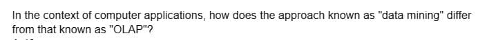 In the context of computer applications, how does the approach known as "data mining" differ
from that known as "OLAP"?