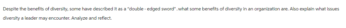 Despite the benefits of diversity, some have described it as a "double-edged sword". what some benefits of diversity in an organization are. Also explain what issues
diversity a leader may encounter. Analyze and reflect.