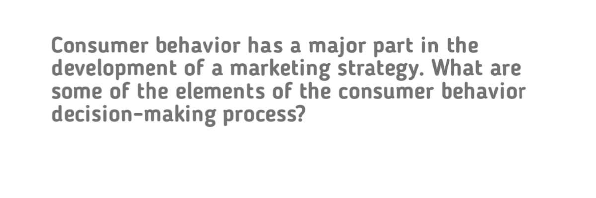 Consumer behavior has a major part in the
development of a marketing strategy. What are
some of the elements of the consumer behavior
decision-making process?
