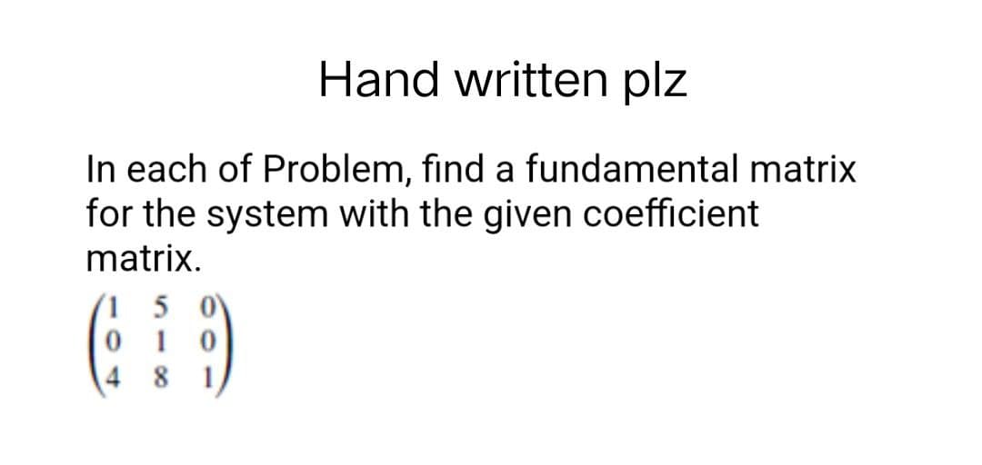 Hand written plz
In each of Problem, find a fundamental matrix
for the system with the given coefficient
matrix.
15
010
4