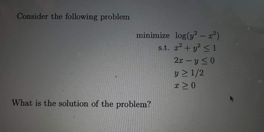 Consider the following problem
minimize log(y² - x²)
s.t. x² + y² ≤1
2x - y ≤0
y ≥ 1/2
x ≥ 0
What is the solution of the problem?