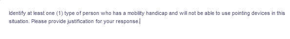 Identify at least one (1) type of person who has a mobility handicap and will not be able to use pointing devices in this
situation. Please provide justification for your response.
