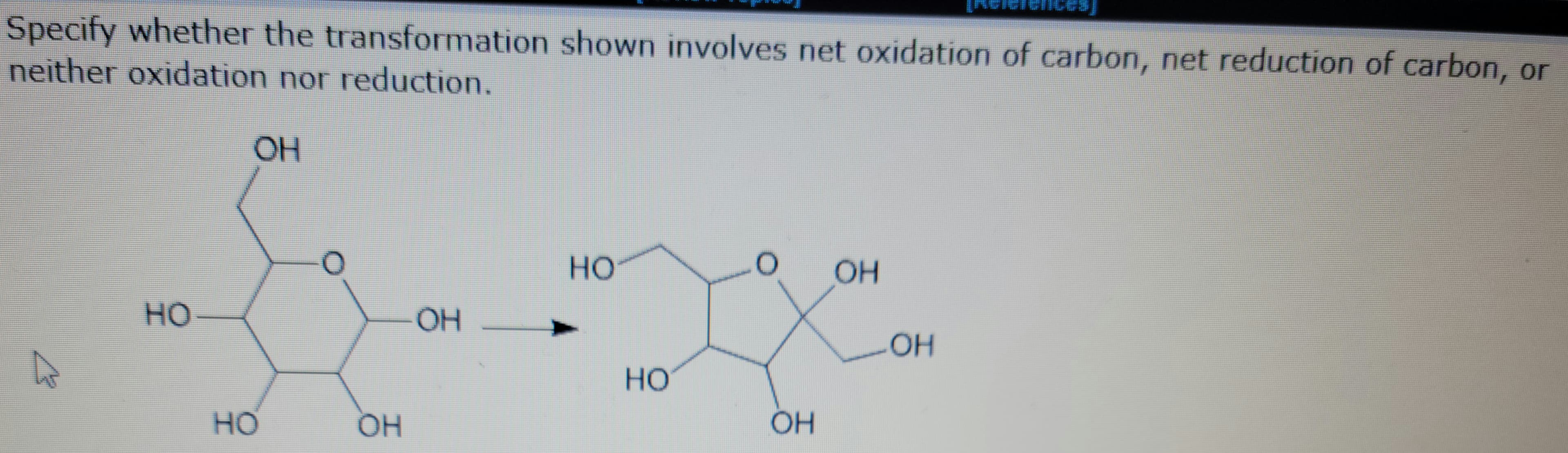 Specify whether the transformation shown involves net oxidation of carbon, net reduction of carbon, or
neither oxidation nor reduction.
OH
HO
HO
OH
OH
HO
HO
OH
OH
OH