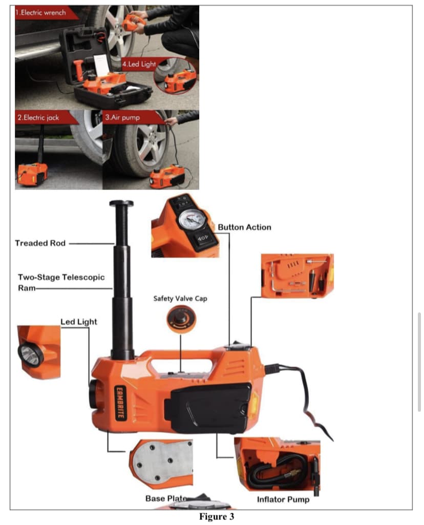 1.Electric wrench
2.Electric jack
Treaded Rod
Two-Stage Telescopic
Ram-
Led Light
4.Led Light
3.Air pump
EAMBRITE
D
ZA
40P
Safety Valve Cap
Base Plate
Button Action
Figure 3
Inflator Pump