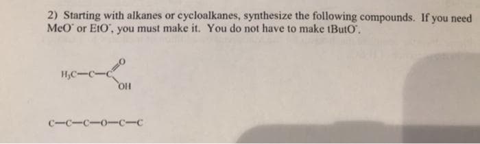 2) Starting with alkanes or cycloalkanes, synthesize the following compounds. If you need
MeO or Eto, you must make it. You do not have to make tButo".
H₂C-CIC
OH
c-c-c-oc-