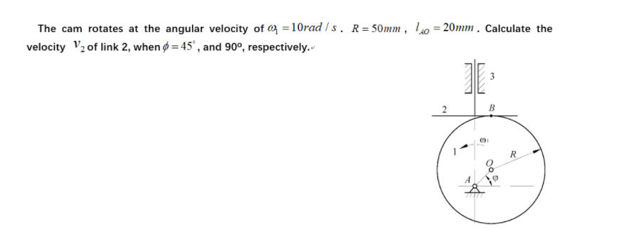 The cam rotates at the angular velocity of @ = 10rad / s . R= 50mm , 140 = 20mm . Calculate the
velocity V2 of link 2, when ø = 45° , and 90°, respectively.
%3D
B
R
