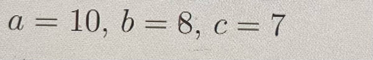 a = 10, b = 8, c = 7