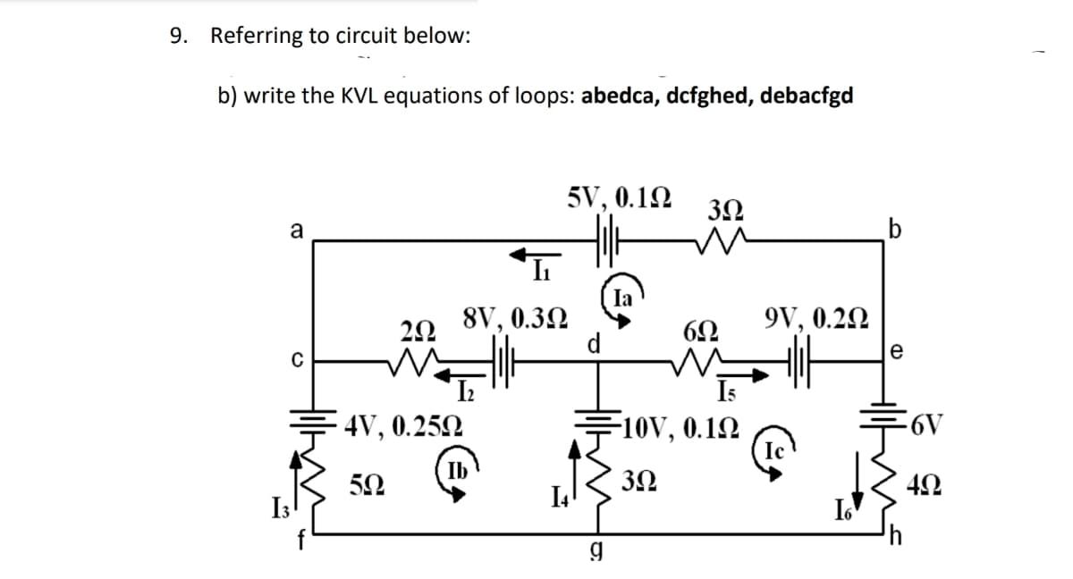 9. Referring to circuit below:
b) write the KVL equations of loops: abedca, dcfghed, debacfgd
a
C
Ihm
292
W
4V, 0.250
50
II
8V, 0.39
5V, 0.1Ω
d
g
Ia
3.0
6Ω
I5
-10V, 0.1Ω
3Ω
9V, 0.20
Ic
e
-6V
49
