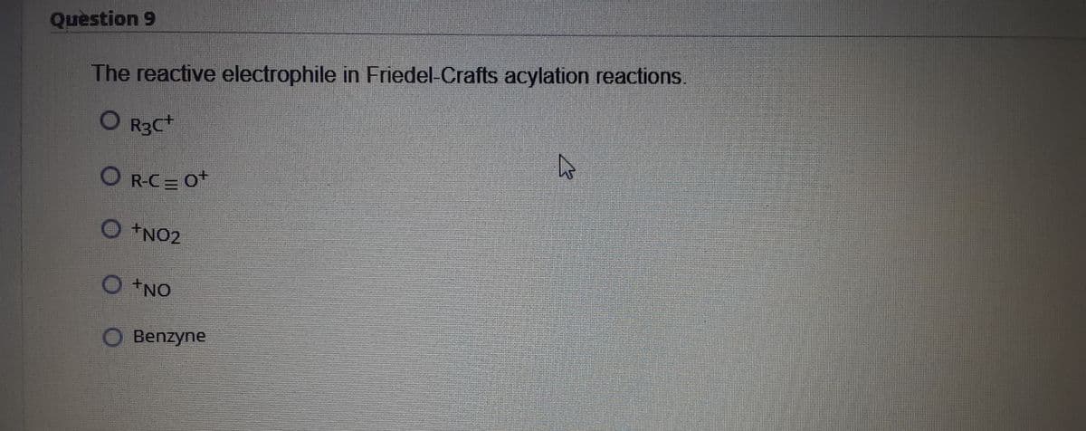 Question 9
The reactive electrophile in Friedel-Crafts acylation reactions.
O R3C
O R-C= 0+
ONO2
ON+ O
Benzyne
