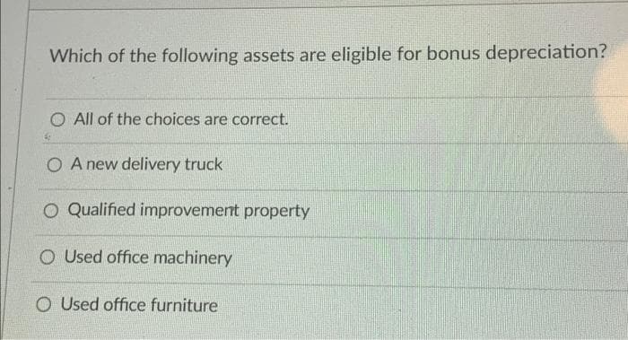 Which of the following assets are eligible for bonus depreciation?
All of the choices are correct.
OA new delivery truck
O Qualified improvement property
O Used office machinery
O Used office furniture