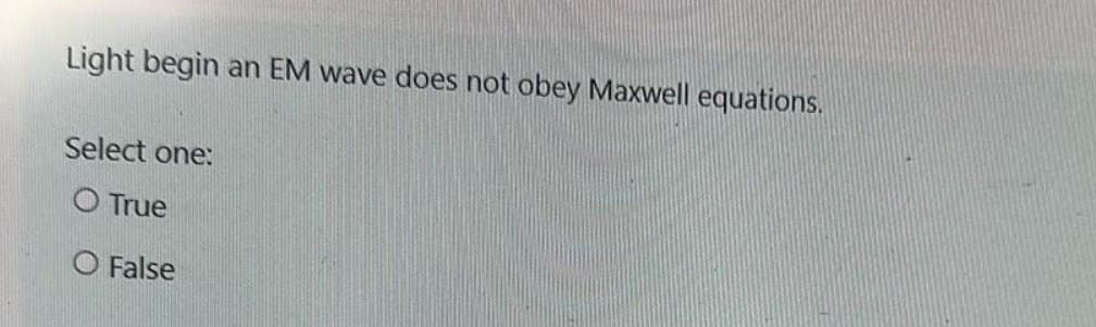 Light begin an EM wave does not obey Maxwell equations.
Select one:
O True
False