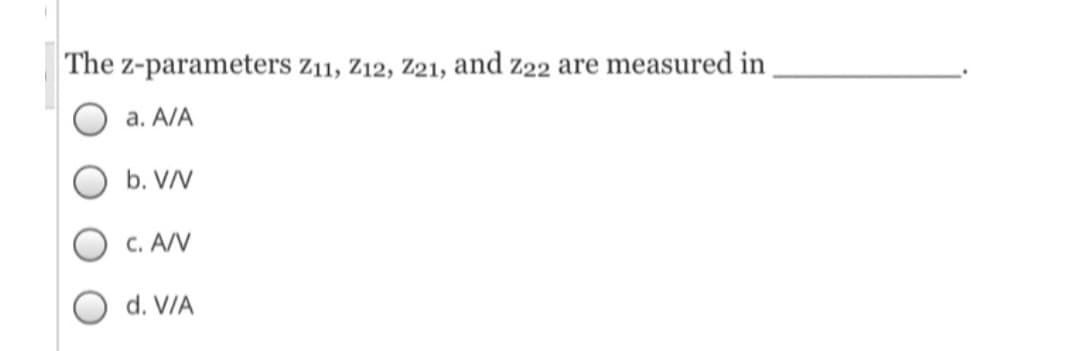 The z-parameters Z11, Z12, Z21, and z22 are measured in
a. A/A
b. V/V
C. A/V
d. V/A
