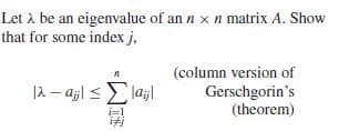 Let i be an eigenvalue of an n x n matrix A. Show
that for some index j,
(column version of
Gerschgorin's
(theorem)
12 – ajl <E lajl
