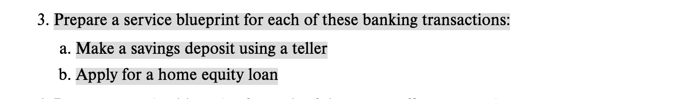 3. Prepare a service blueprint for each of these banking transactions:
a. Make a savings deposit using a teller
b. Apply for a home equity loan
