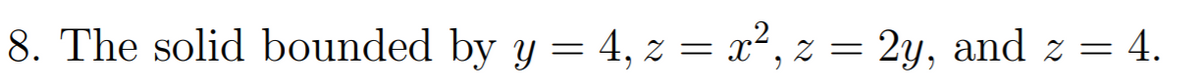 8. The solid bounded by y = 4, z = x², z = 2y, and z = 4.
