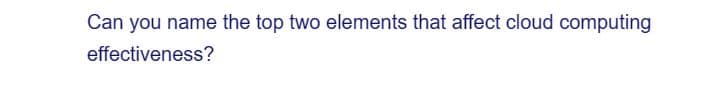 Can you name the top two elements that affect cloud computing
effectiveness?