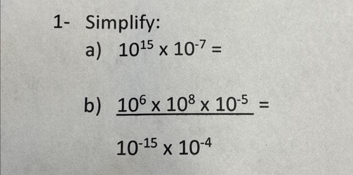 1- Simplify:
a) 10¹5 x 10-7 =
b) 106 x 108 x 10-5 =
10-15 x 10-4
X
