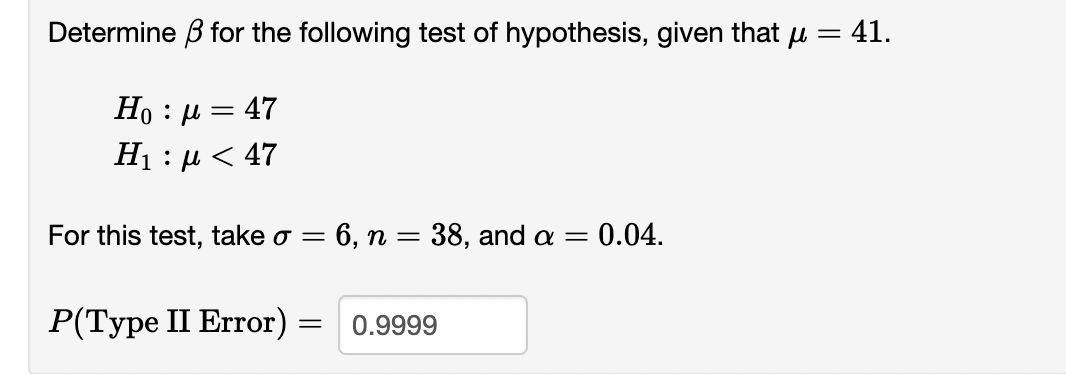 Determine B for the following test of hypothesis, given that μ
=
47
Hoμ
H : μ < 47
=
For this test, take σ = = 6, n = 38, and a = = 0.04.
P(Type II Error)
= 0.9999
41.