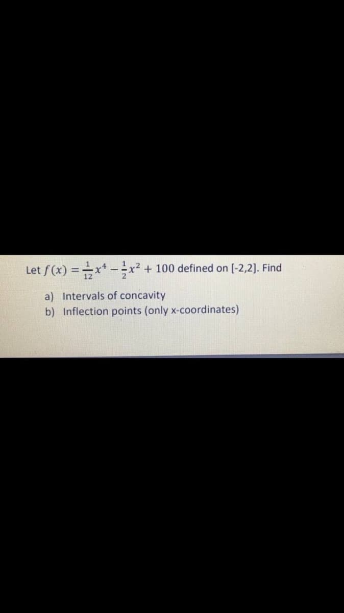 Let f(x) =x*-x² + 100 defined on [-2,2]. Find
a) Intervals of concavity
b) Inflection points (only x-coordinates)
