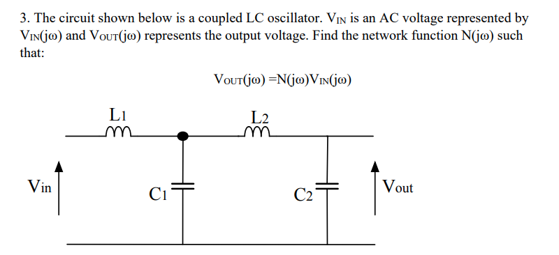 3. The circuit shown below is a coupled LC oscillator. VIN is an AC voltage represented by
VIN(jo) and VOUT(jo) represents the output voltage. Find the network function N(jo) such
that:
Vin
L1
m
C1
HH
VOUT(jo) = N(jo) VIN(jo)
L2
m
C₂
HF
Vout
