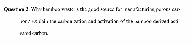 Question 3. Why bamboo waste is the good source for manufacturing porous car-
bon? Explain the carbonization and activation of the bamboo derived acti-
vated carbon.