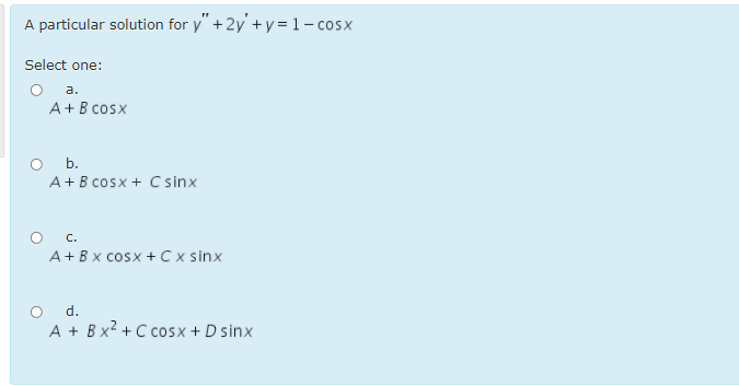 A particular solution for y"+2y'+y = 1 – cosx
Select one:
O a.
A+B cosx
O b.
A+B cosx + C sinx
O C.
A+Bx cosx + C x sinx
O d.
A + Bx² + C cosx + D sinx
