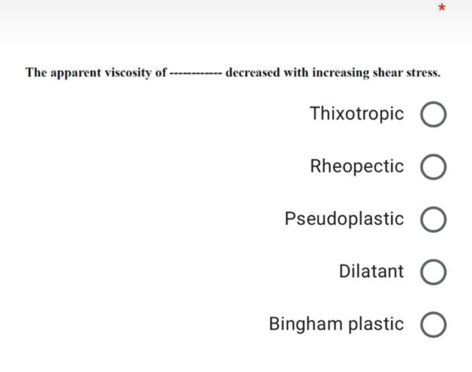 The apparent viscosity of-
----- decreased with increasing shear stress.
Thixotropic O
Rheopectic O
Pseudoplastic O
Dilatant O
Bingham plastic O
