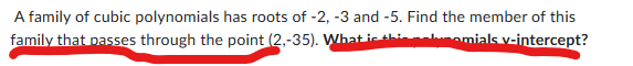 A family of cubic polynomials has roots of -2, -3 and -5. Find the member of this
family that passes through the point (2,-35). What is this elomials v-intercept?