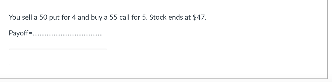 You sell a 50 put for 4 and buy a 55 call for 5. Stock ends at $47.
Payoff=.