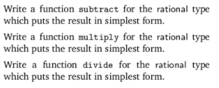 Write a function subtract for the rational type
which puts the result in simplest form.
Write a function multiply for the rational type
which puts the result in simplest form.
Write a function divide for the rational type
which puts the result in simplest form.
