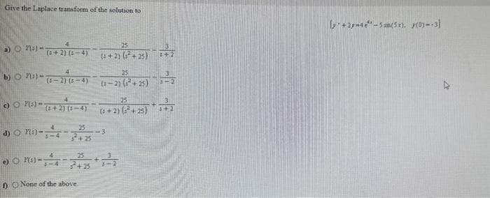 Give the Laplace transform of the solution to
a) (s)--
(+2) (-4).
25
(5+2)(²+25)
b) (3) (-2) (5-4)
4
00X) (2+2) (5-4)
d)0 M²)-5-4+25 -3
25
25
(5-21 (3² +25)
25
(5+2) (3² +25) + 372
e) (²)-5-4-21253-²
None of the above.
ly+2y-4-5mm(5x). (0)--3]