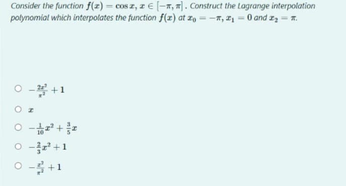 Consider the function f(x) = cos x, xe [-, ]. Construct the Lagrange interpolation
polynomial which interpolates the function f(x) at x = -, *₁ = 0 and ₂ = .
02²+1
Or
0-² +
0 - ²+1
O
0 - ² + 1