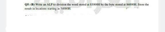 Q5: (B) Write an ALP to division the word stored at 83000H by the byte stored at 86000H. Store the
result in locations starting in 54000H.
