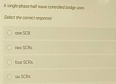 A single-phase half-wave controlled bridge uses
Select the correct response
O one SCR
two SCRS.
four SCRS.
Six SCRS
