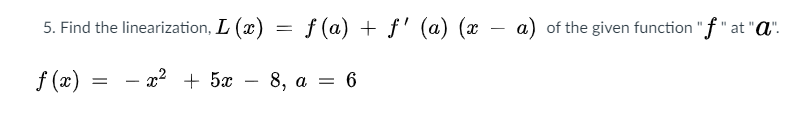 5. Find the linearization, L (x) = f (a) + f' (a) (x –
a) of the given function "f" at "a".
f (x)
= - x2 + 5x – 8, a = 6
8, а — 6
