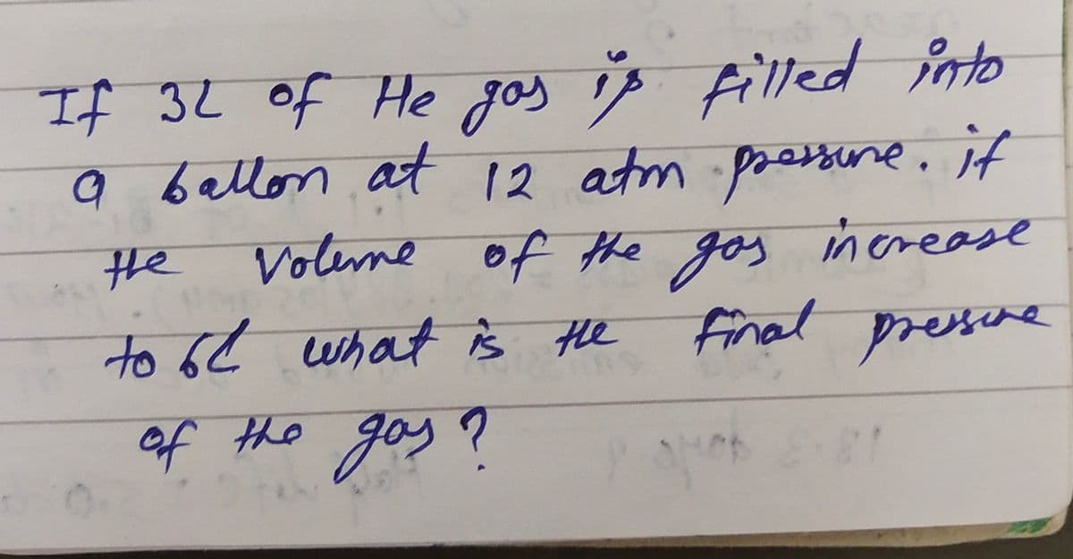 If 32 of He gas is filled into
a ballon at 12 atm pressure. it
the volume
Voleme of the gas increase
final pressine
to 64 what is the
of the gas ?