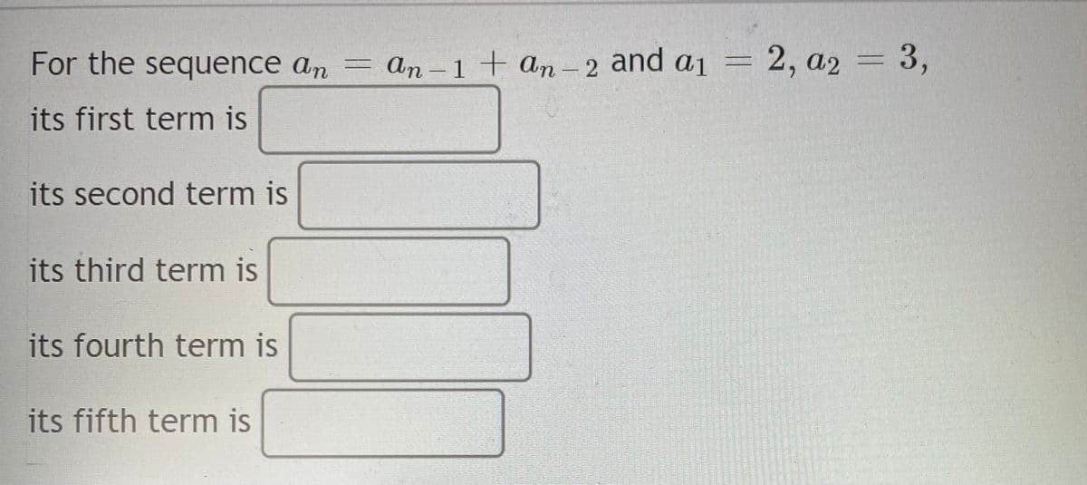 For the sequence an = an-1+ an- 2 and a1 = 2, a2 = 3,
2, а2
its first term is
its second term is
its third term is
its fourth term is
its fifth term is
