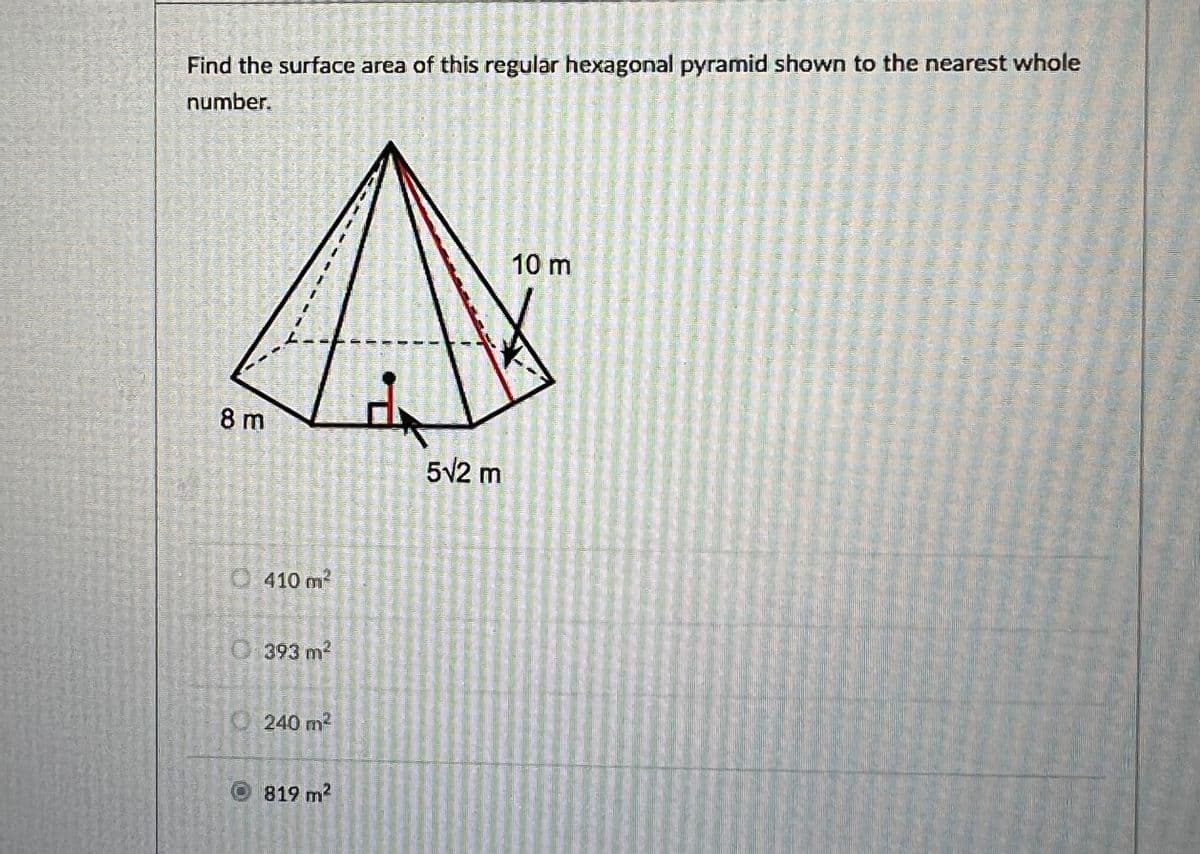 Find the surface area of this regular hexagonal pyramid shown to the nearest whole
number.
A
8 m
dr
Ⓒ 410 m²
0:393 m²
240 m²
819 m²
5√2 m
10 m