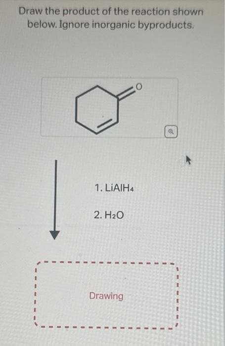 Draw the product of the reaction shown
below. Ignore inorganic byproducts.
I
1
I
1. LiAlH4
2. H₂O
Drawing
0