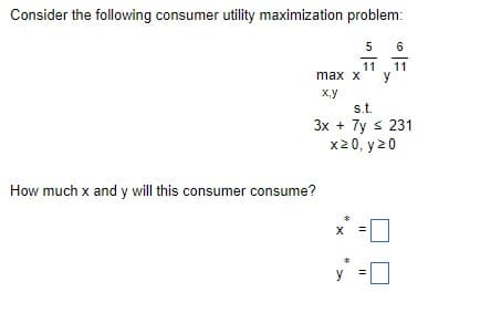 Consider the following consumer utility maximization problem:
5
6
11 11
max x y
x.y
s.t.
3x + 7y ≤ 231
x20, y 20
How much x and y will this consumer consume?
y
||
||