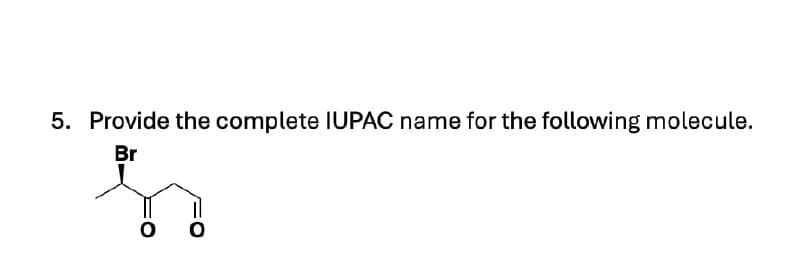 5. Provide the complete IUPAC name for the following molecule.
Br
O