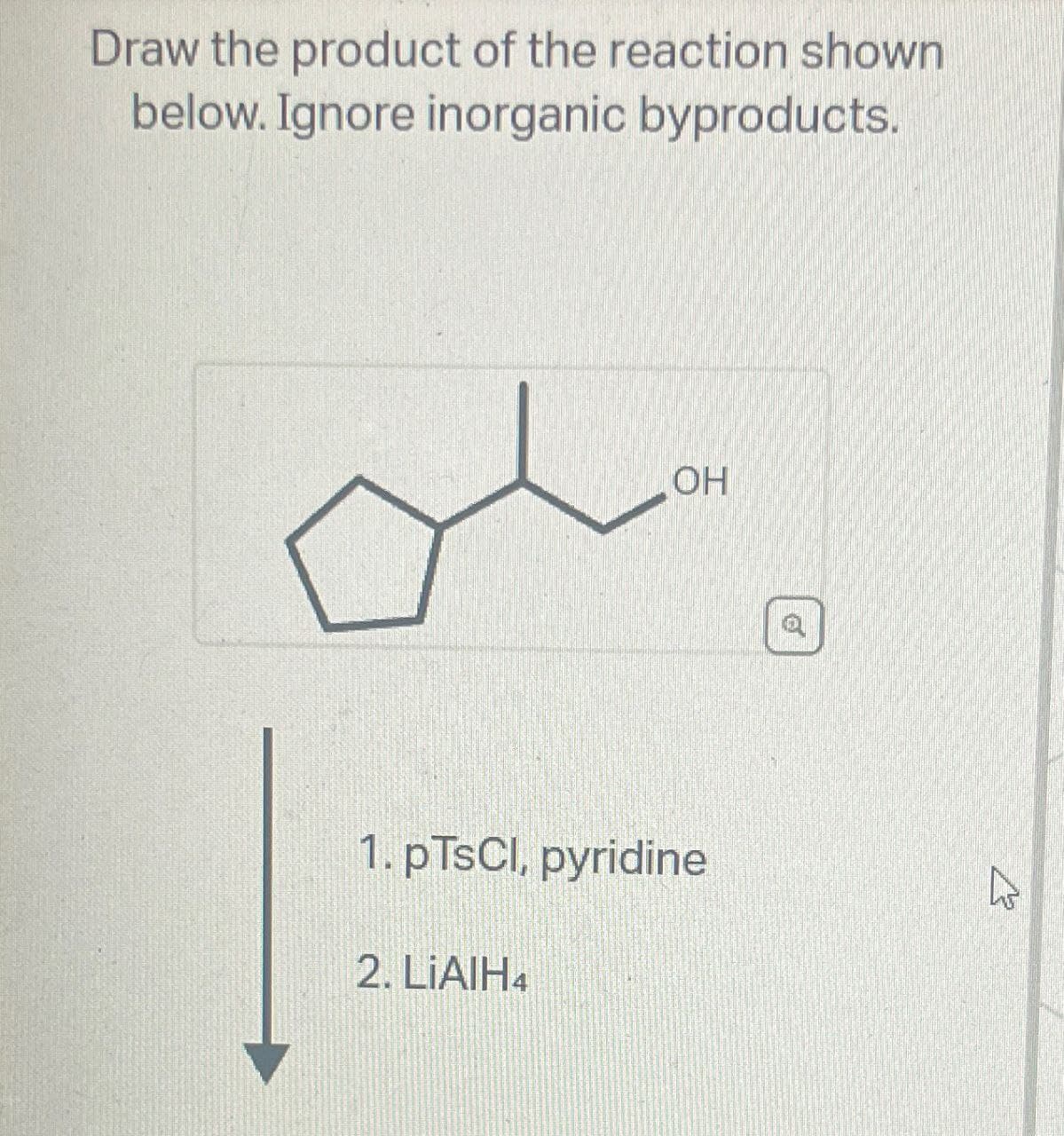 Draw the product of the reaction shown
below. Ignore inorganic byproducts.
1. pTsCl, pyridine
2. LIAIH4
OH
द