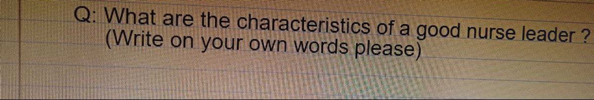 Q: What are the characteristics of a good nurse leader ?
(Write on your own words please)