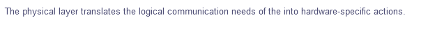 The physical layer translates the logical communication needs of the into hardware-specific actions.
