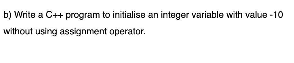 b) Write a C++ program to initialise an integer variable with value -10
without using assignment operator.
